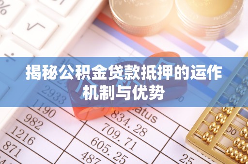 佳木斯揭秘公积金贷款抵押的运作机制与优势