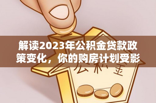 佳木斯解读2023年公积金贷款政策变化，你的购房计划受影响了吗？