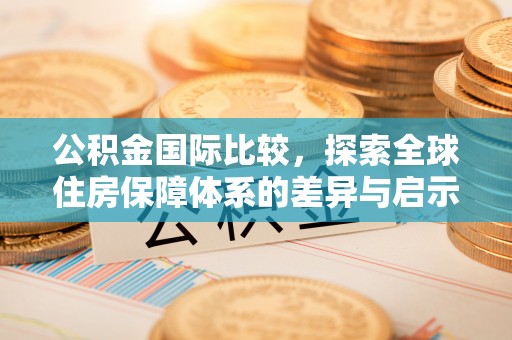 佳木斯公积金国际比较，探索全球住房保障体系的差异与启示