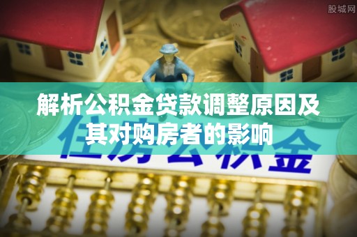佳木斯解析公积金贷款调整原因及其对购房者的影响