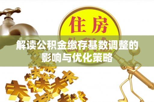 佳木斯解读公积金缴存基数调整的影响与优化策略