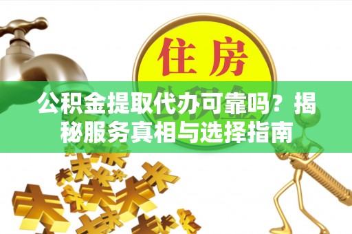 佳木斯公积金提取代办可靠吗？揭秘服务真相与选择指南
