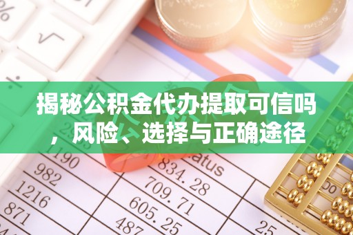 佳木斯揭秘公积金代办提取可信吗，风险、选择与正确途径