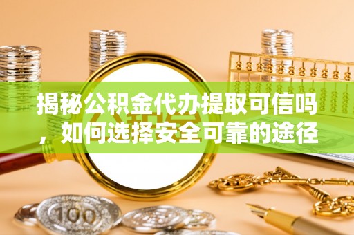佳木斯揭秘公积金代办提取可信吗，如何选择安全可靠的途径