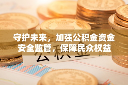 佳木斯守护未来，加强公积金资金安全监管，保障民众权益
