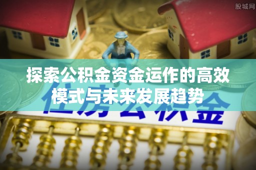 佳木斯探索公积金资金运作的高效模式与未来发展趋势