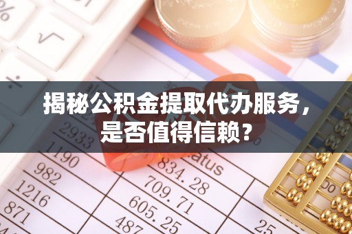 佳木斯揭秘公积金提取代办服务，是否值得信赖？