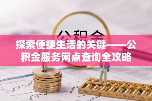 佳木斯探索便捷生活的关键——公积金服务网点查询全攻略