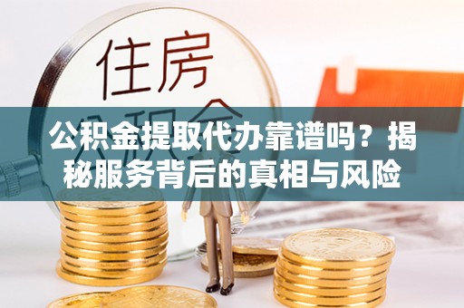 佳木斯公积金提取代办靠谱吗？揭秘服务背后的真相与风险