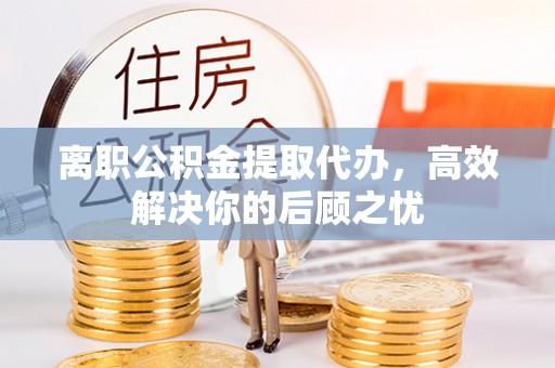 佳木斯离职公积金提取代办，高效解决你的后顾之忧