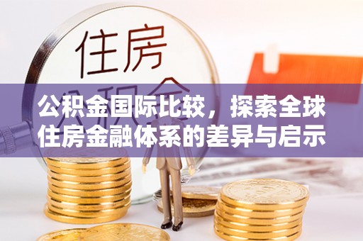 佳木斯公积金国际比较，探索全球住房金融体系的差异与启示