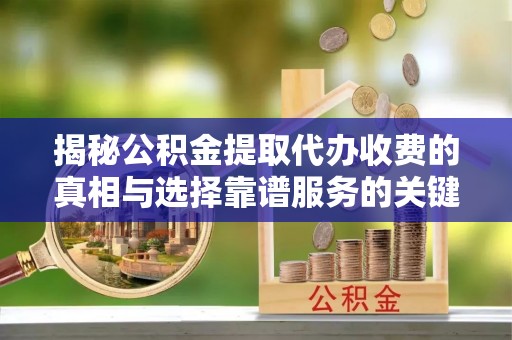 佳木斯揭秘公积金提取代办收费的真相与选择靠谱服务的关键