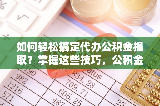 佳木斯如何轻松搞定代办公积金提取？掌握这些技巧，公积金到手不是梦！
