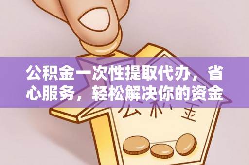 佳木斯公积金一次性提取代办，省心服务，轻松解决你的资金需求