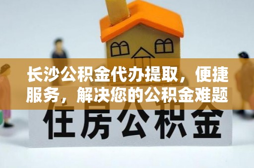 佳木斯长沙公积金代办提取，便捷服务，解决您的公积金难题