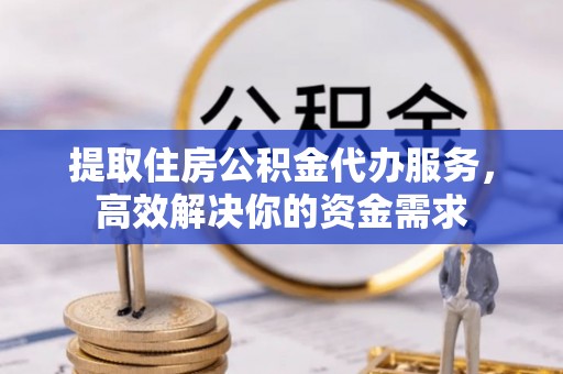 佳木斯提取住房公积金代办服务，高效解决你的资金需求