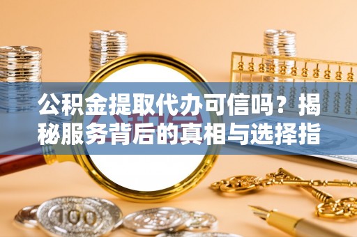 佳木斯公积金提取代办可信吗？揭秘服务背后的真相与选择指南