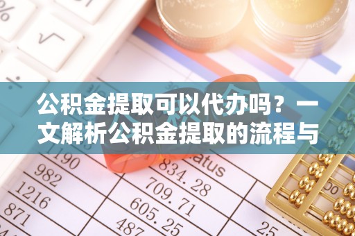 佳木斯公积金提取可以代办吗？一文解析公积金提取的流程与注意事项