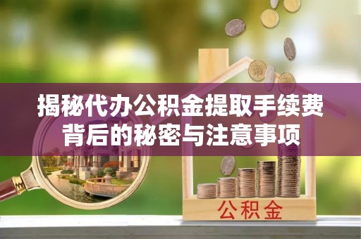 佳木斯揭秘代办公积金提取手续费背后的秘密与注意事项