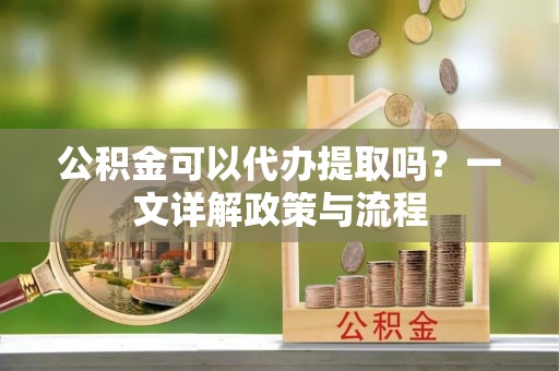 佳木斯公积金可以代办提取吗？一文详解政策与流程