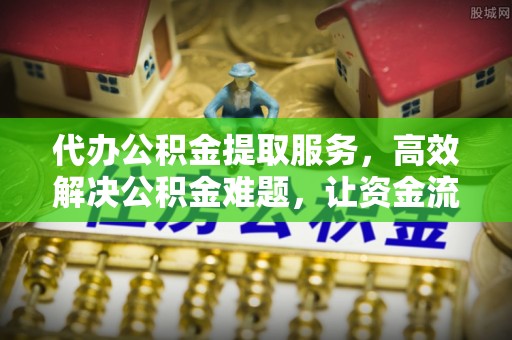 佳木斯代办公积金提取服务，高效解决公积金难题，让资金流动更自由