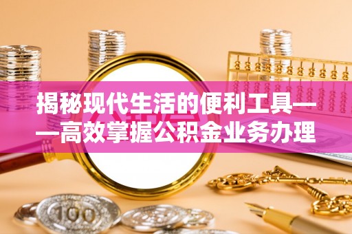 佳木斯揭秘现代生活的便利工具——高效掌握公积金业务办理流程的关键步骤