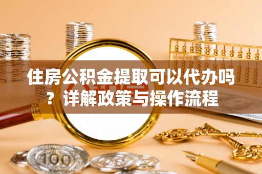 佳木斯住房公积金提取可以代办吗？详解政策与操作流程