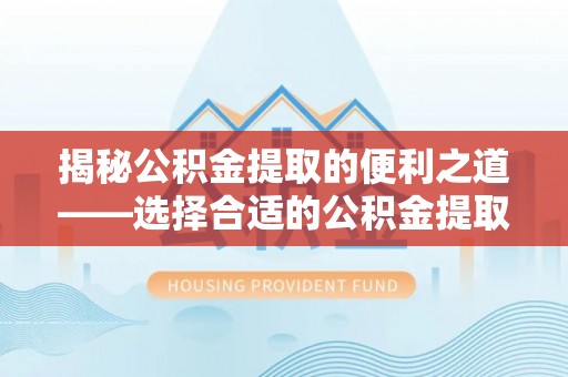佳木斯揭秘公积金提取的便利之道——选择合适的公积金提取代办公司是关键