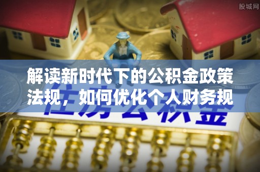 佳木斯解读新时代下的公积金政策法规，如何优化个人财务规划