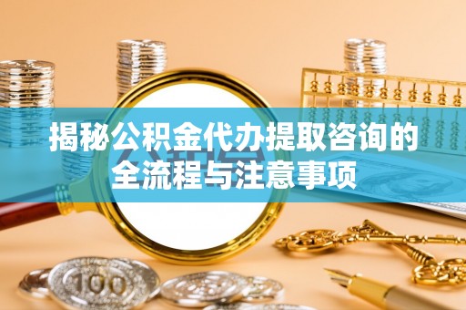 佳木斯揭秘公积金代办提取咨询的全流程与注意事项