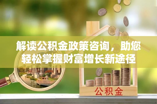 佳木斯解读公积金政策咨询，助您轻松掌握财富增长新途径