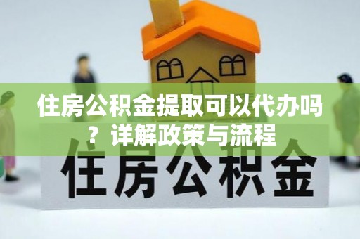 佳木斯住房公积金提取可以代办吗？详解政策与流程
