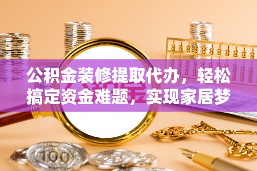佳木斯公积金装修提取代办，轻松搞定资金难题，实现家居梦想