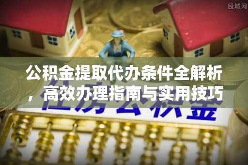 佳木斯公积金提取代办条件全解析，高效办理指南与实用技巧