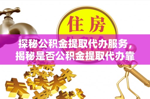 佳木斯探秘公积金提取代办服务，揭秘是否公积金提取代办靠谱吗？