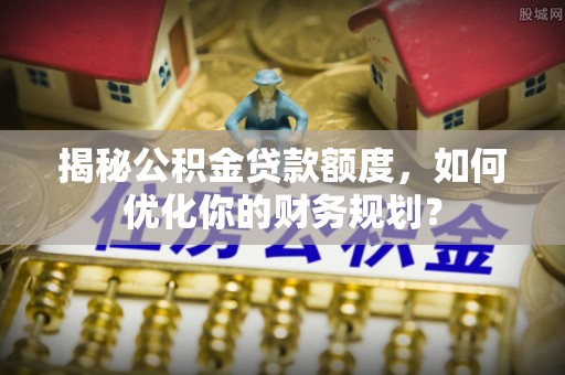 佳木斯揭秘公积金贷款额度，如何优化你的财务规划？