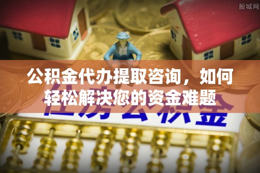佳木斯公积金代办提取咨询，如何轻松解决您的资金难题