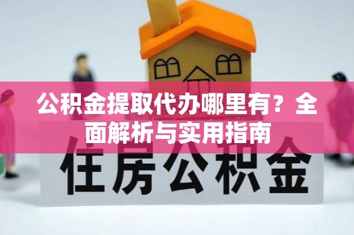 佳木斯公积金提取代办哪里有？全面解析与实用指南