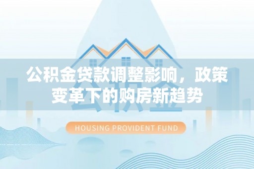 佳木斯公积金贷款调整影响，政策变革下的购房新趋势