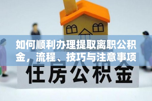 佳木斯如何顺利办理提取离职公积金，流程、技巧与注意事项全解析