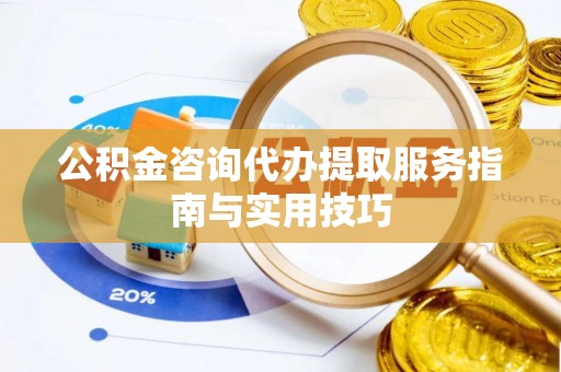 佳木斯公积金咨询代办提取服务指南与实用技巧