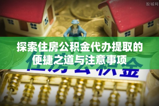 佳木斯探索住房公积金代办提取的便捷之道与注意事项