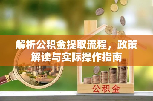 佳木斯解析公积金提取流程，政策解读与实际操作指南