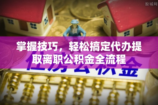 佳木斯掌握技巧，轻松搞定代办提取离职公积金全流程