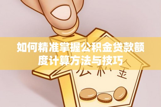 佳木斯如何精准掌握公积金贷款额度计算方法与技巧