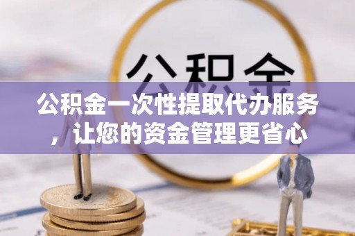佳木斯公积金一次性提取代办服务，让您的资金管理更省心