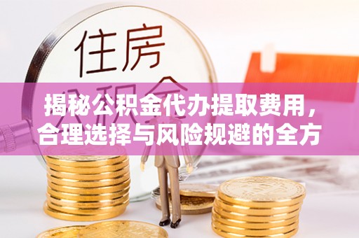 佳木斯揭秘公积金代办提取费用，合理选择与风险规避的全方位解析