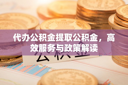 佳木斯代办公积金提取公积金，高效服务与政策解读
