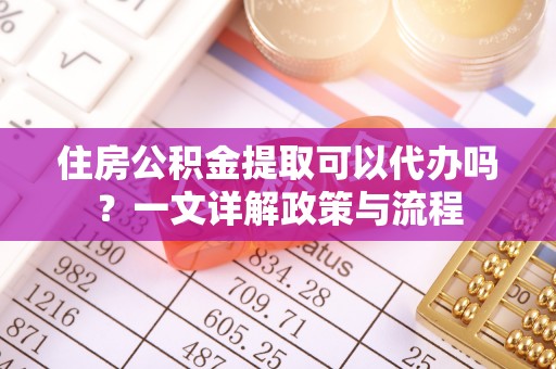 佳木斯住房公积金提取可以代办吗？一文详解政策与流程