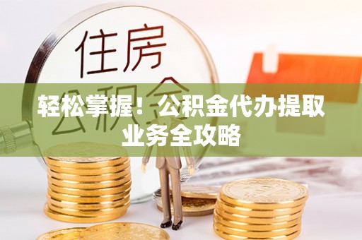 佳木斯轻松掌握！公积金代办提取业务全攻略